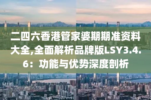 二四六香港管家婆期期准资料大全,全面解析品牌版LSY3.4.6：功能与优势深度剖析