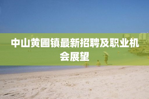 中山黄圃镇最新招聘及职业机会展望