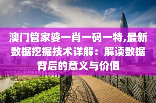 澳门管家婆一肖一码一特,最新数据挖掘技术详解：解读数据背后的意义与价值