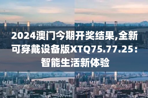 2024澳门今期开奖结果,全新可穿戴设备版XTQ75.77.25： 智能生活新体验