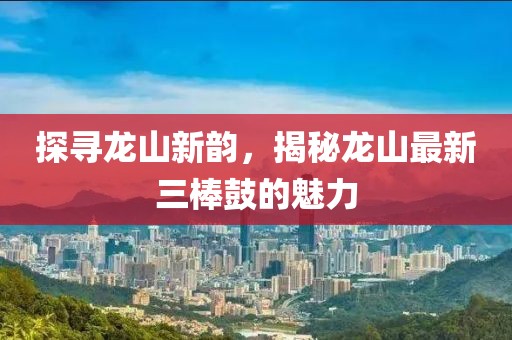 探寻龙山新韵，揭秘龙山最新三棒鼓的魅力