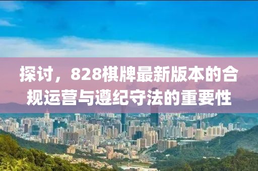 探讨，828棋牌最新版本的合规运营与遵纪守法的重要性