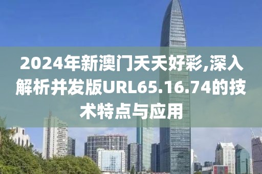 2024年新澳门夭夭好彩,深入解析并发版URL65.16.74的技术特点与应用