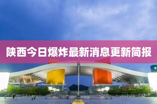 陕西今日爆炸最新消息更新简报
