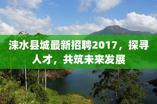 涞水县城最新招聘2017，探寻人才，共筑未来发展