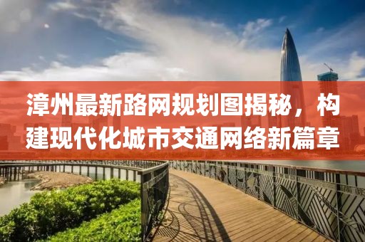 漳州最新路网规划图揭秘，构建现代化城市交通网络新篇章