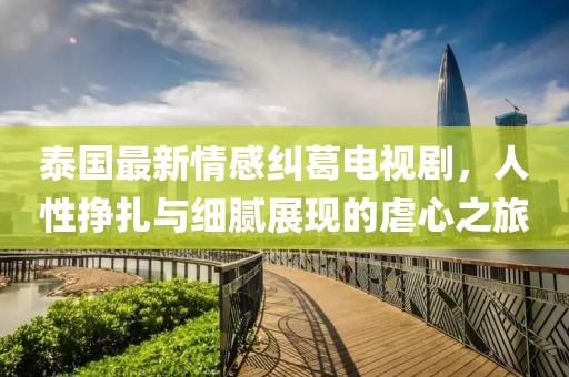 泰国最新情感纠葛电视剧，人性挣扎与细腻展现的虐心之旅