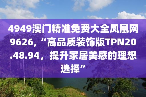 4949澳门精准免费大全凤凰网9626,“高品质装饰版TPN20.48.94，提升家居美感的理想选择”