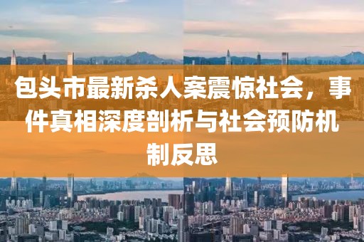 包头市最新杀人案震惊社会，事件真相深度剖析与社会预防机制反思