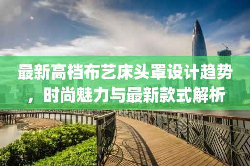 最新高档布艺床头罩设计趋势，时尚魅力与最新款式解析
