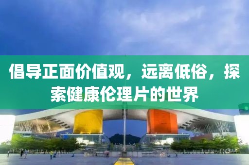 倡导正面价值观，远离低俗，探索健康伦理片的世界