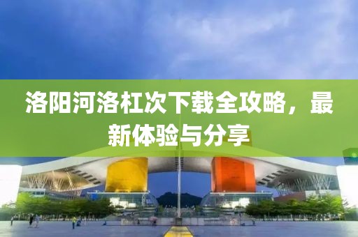 洛阳河洛杠次下载全攻略，最新体验与分享