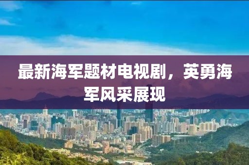 最新海军题材电视剧，英勇海军风采展现