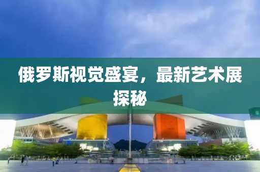 俄罗斯视觉盛宴，最新艺术展探秘