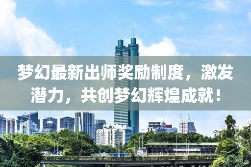 梦幻最新出师奖励制度，激发潜力，共创梦幻辉煌成就！
