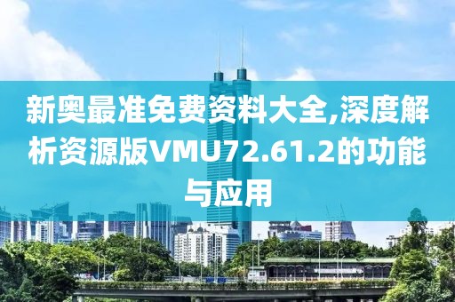 新奥最准免费资料大全,深度解析资源版VMU72.61.2的功能与应用