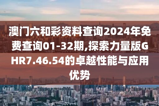 澳门六和彩资料查询2024年免费查询01-32期,探索力量版GHR7.46.54的卓越性能与应用优势