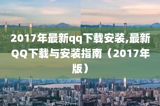 2017年最新qq下载安装,最新QQ下载与安装指南（2017年版）