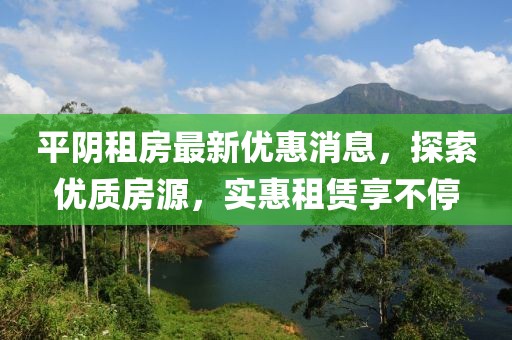 平阴租房最新优惠消息，探索优质房源，实惠租赁享不停