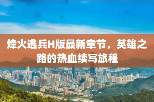 烽火逃兵H版最新章节，英雄之路的热血续写旅程