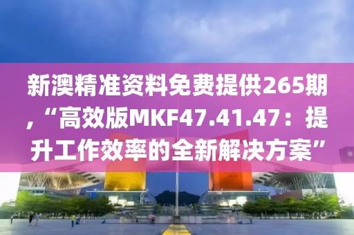 新澳精准资料免费提供265期,“高效版MKF47.41.47：提升工作效率的全新解决方案”