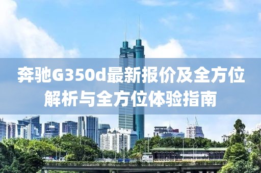 奔驰G350d最新报价及全方位解析与全方位体验指南
