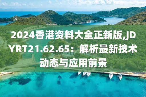 2024香港资料大全正新版,JDYRT21.62.65：解析最新技术动态与应用前景