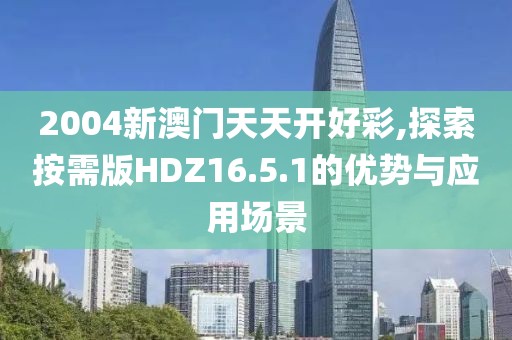 2004新澳门天天开好彩,探索按需版HDZ16.5.1的优势与应用场景
