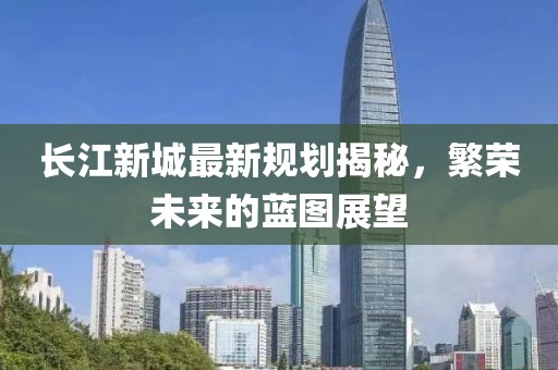 长江新城最新规划揭秘，繁荣未来的蓝图展望