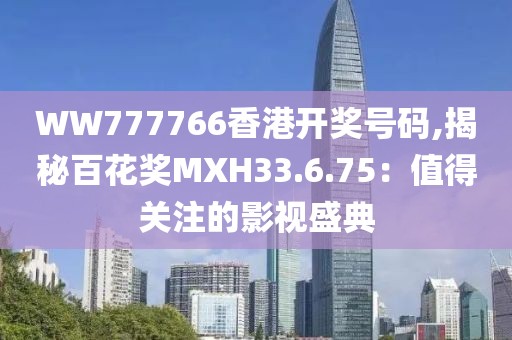 WW777766香港开奖号码,揭秘百花奖MXH33.6.75：值得关注的影视盛典