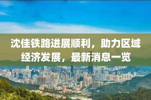沈佳铁路进展顺利，助力区域经济发展，最新消息一览