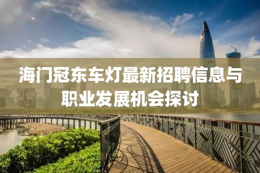 海门冠东车灯最新招聘信息与职业发展机会探讨
