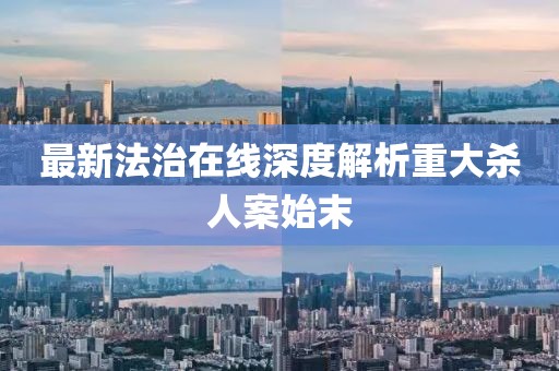 最新法治在线深度解析重大杀人案始末