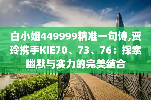 白小姐449999精准一句诗,贾玲携手KIE70、73、76：探索幽默与实力的完美结合