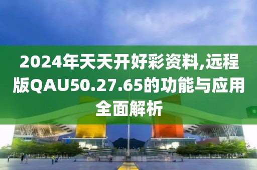 2024年天天开好彩资料,远程版QAU50.27.65的功能与应用全面解析