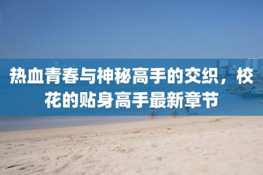 热血青春与神秘高手的交织，校花的贴身高手最新章节