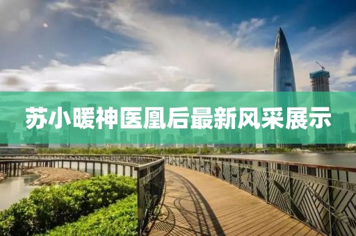 苏小暖神医凰后最新风采展示