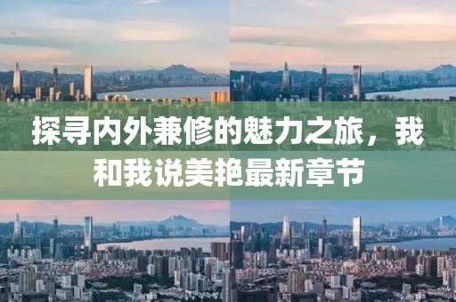 探寻内外兼修的魅力之旅，我和我说美艳最新章节