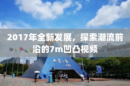 2017年全新发展，探索潮流前沿的7m凹凸视频