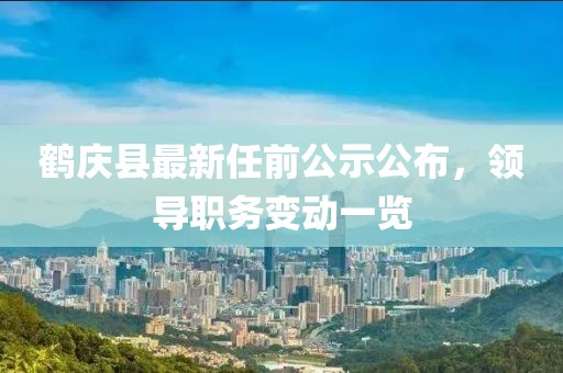 鹤庆县最新任前公示公布，领导职务变动一览