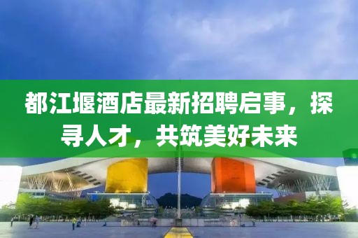 都江堰酒店最新招聘启事，探寻人才，共筑美好未来