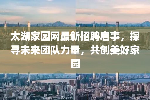 太湖家园网最新招聘启事，探寻未来团队力量，共创美好家园