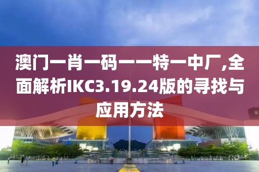 澳门一肖一码一一特一中厂,全面解析IKC3.19.24版的寻找与应用方法