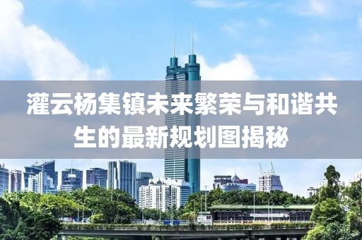灌云杨集镇未来繁荣与和谐共生的最新规划图揭秘