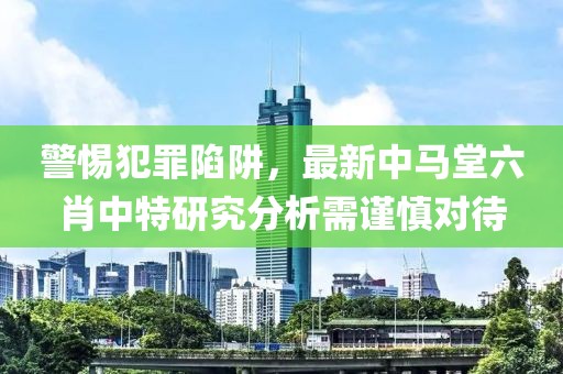 警惕犯罪陷阱，最新中马堂六肖中特研究分析需谨慎对待