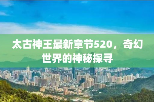 太古神王最新章节520，奇幻世界的神秘探寻