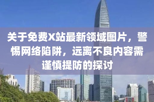 关于免费X站最新领域图片，警惕网络陷阱，远离不良内容需谨慎提防的探讨