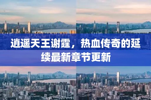 逍遥天王谢霆，热血传奇的延续最新章节更新