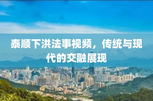 泰顺下洪法事视频，传统与现代的交融展现