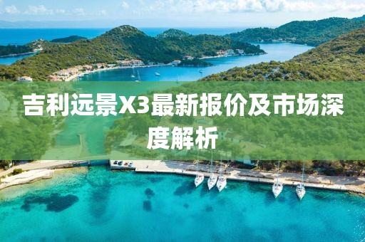 吉利远景X3最新报价及市场深度解析
